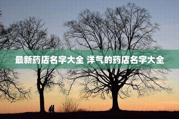最新药店名字大全 洋气的药店名字大全