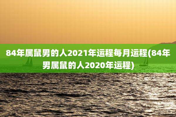 84年属鼠男的人2021年运程每月运程(84年男属鼠的人2020年运程)