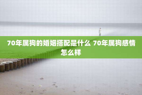 70年属狗的婚姻搭配是什么 70年属狗感情怎么样