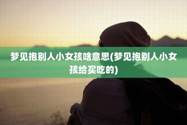 梦见抱别人小女孩啥意思(梦见抱别人小女孩给买吃的)
