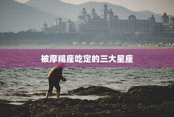 被摩羯座吃定的三大星座