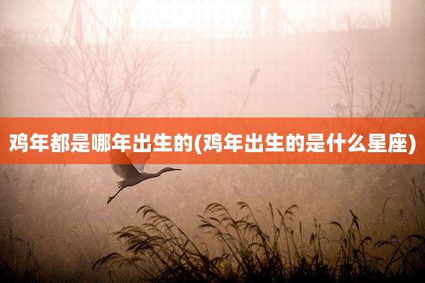 鸡年都是哪年出生的(鸡年出生的是什么星座)