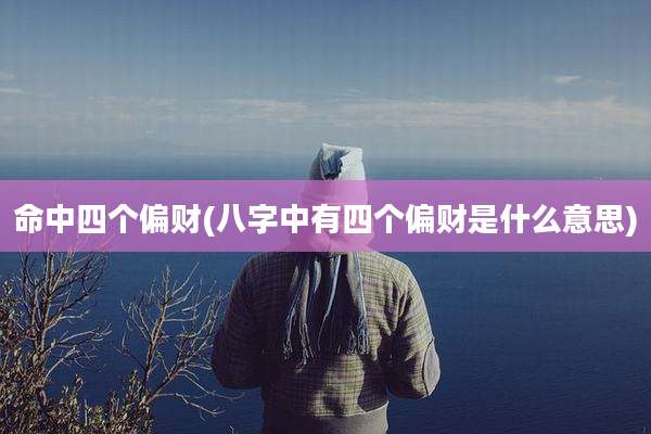 命中四个偏财(八字中有四个偏财是什么意思)