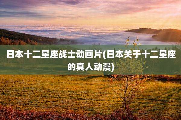 日本十二星座战士动画片(日本关于十二星座的真人动漫)