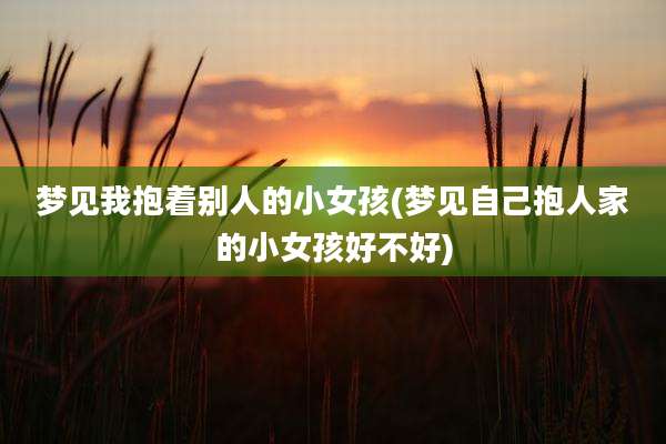 梦见我抱着别人的小女孩(梦见自己抱人家的小女孩好不好)