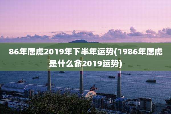 86年属虎2019年下半年运势(1986年属虎是什么命2019运势)