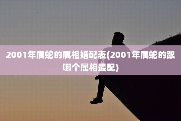 2001年属蛇的属相婚配表(2001年属蛇的跟哪个属相最配)