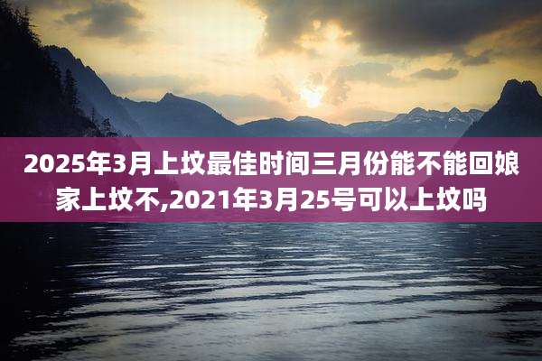 2025年3月上坟最佳时间三月份能不能回娘家上坟不,2021年3月25号可以上坟吗