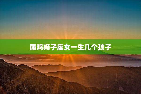 属鸡狮子座女一生几个孩子