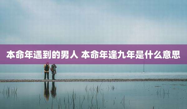 本命年遇到的男人 本命年逢九年是什么意思