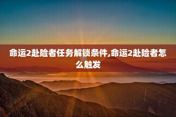 命运2赴险者任务解锁条件,命运2赴险者怎么触发