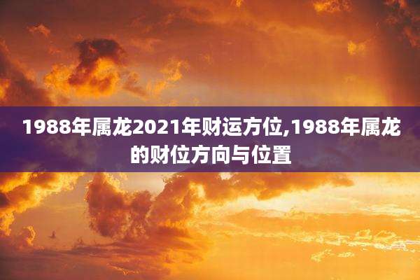1988年属龙2021年财运方位,1988年属龙的财位方向与位置