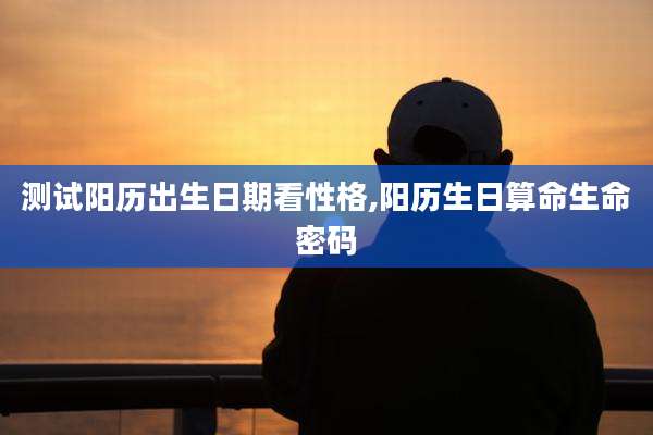 测试阳历出生日期看性格,阳历生日算命生命密码
