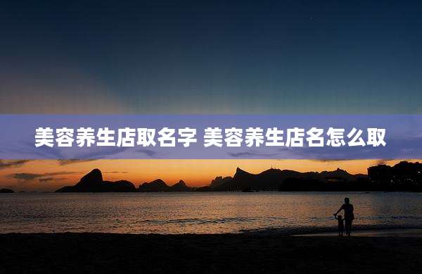 美容养生店取名字 美容养生店名怎么取