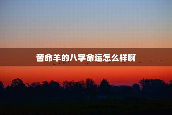 苦命羊的八字命运怎么样啊