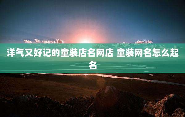 洋气又好记的童装店名网店 童装网名怎么起名