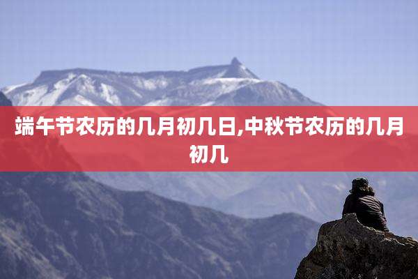 端午节农历的几月初几日,中秋节农历的几月初几