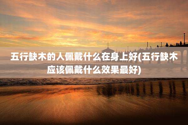 五行缺木的人佩戴什么在身上好(五行缺木应该佩戴什么效果最好)