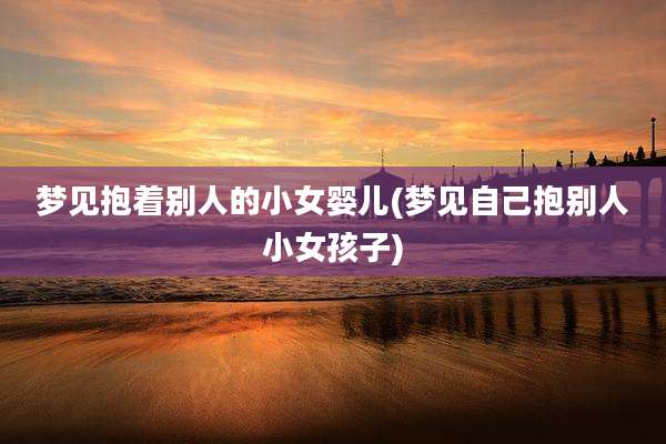 梦见抱着别人的小女婴儿(梦见自己抱别人小女孩子)