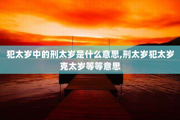 犯太岁中的刑太岁是什么意思,刑太岁犯太岁克太岁等等意思