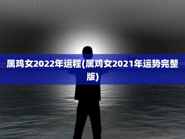 属鸡女2022年运程(属鸡女2021年运势完整版)