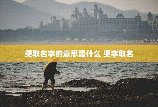渠取名字的意思是什么 渠字取名