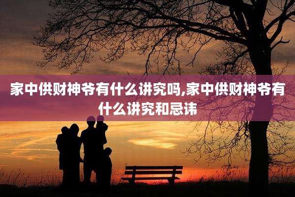 家中供财神爷有什么讲究吗,家中供财神爷有什么讲究和忌讳