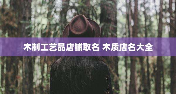 木制工艺品店铺取名 木质店名大全