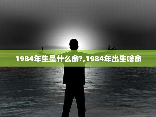 1984年生是什么命?,1984年出生啥命