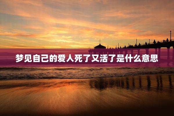 梦见自己的爱人死了又活了是什么意思