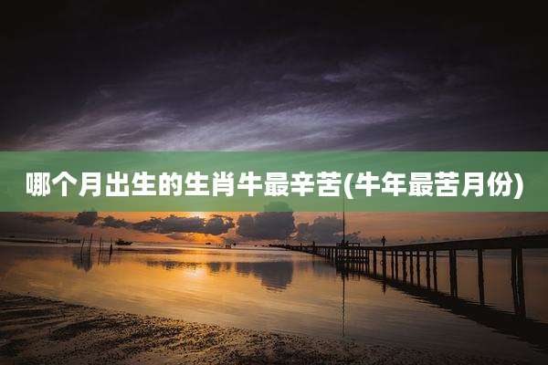 哪个月出生的生肖牛最辛苦(牛年最苦月份)