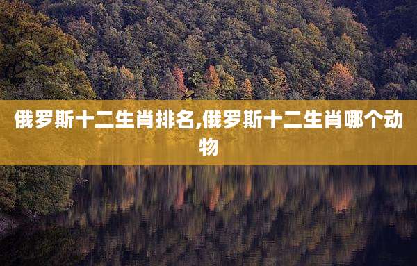 俄罗斯十二生肖排名,俄罗斯十二生肖哪个动物