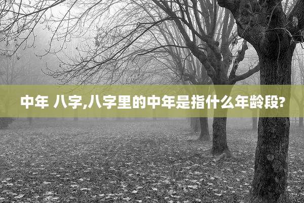 中年 八字,八字里的中年是指什么年龄段?
