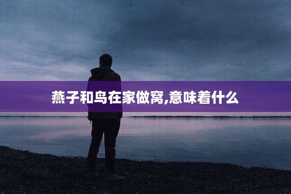 燕子和鸟在家做窝,意味着什么