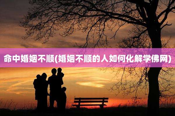 命中婚姻不顺(婚姻不顺的人如何化解学佛网)