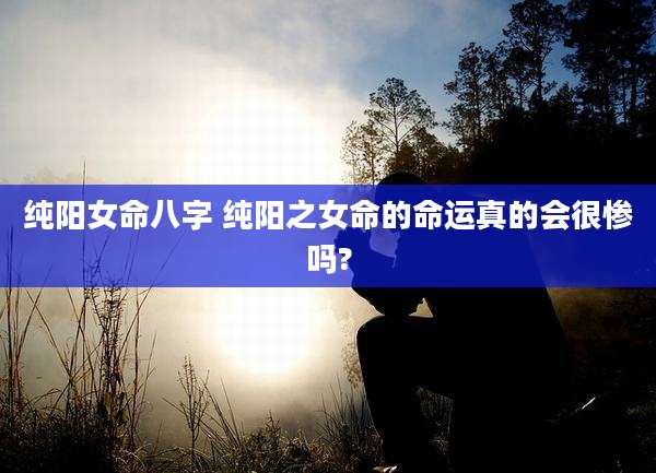 纯阳女命八字 纯阳之女命的命运真的会很惨吗?