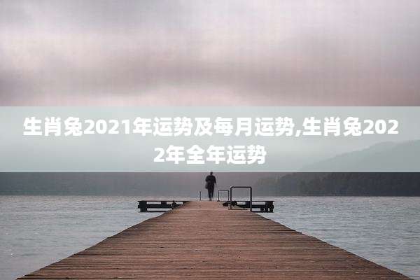 生肖兔2021年运势及每月运势,生肖兔2022年全年运势