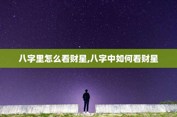 八字里怎么看财星,八字中如何看财星