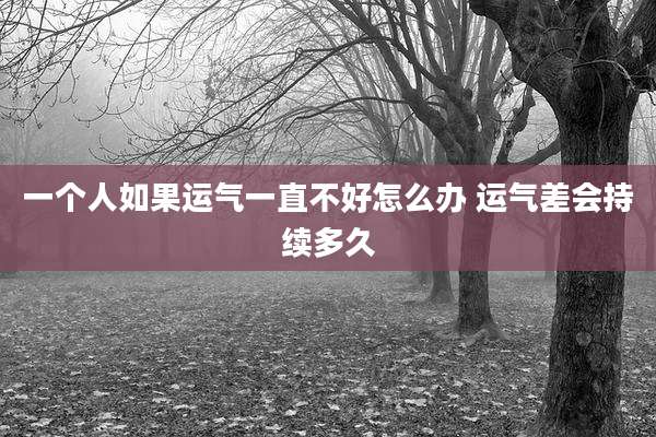 一个人如果运气一直不好怎么办 运气差会持续多久