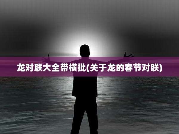 龙对联大全带横批(关于龙的春节对联)