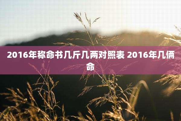2016年称命书几斤几两对照表 2016年几俩命
