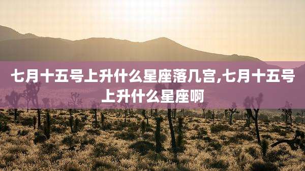 七月十五号上升什么星座落几宫,七月十五号上升什么星座啊