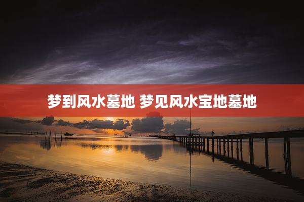 梦到风水墓地 梦见风水宝地墓地