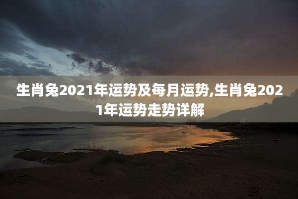 生肖兔2021年运势及每月运势,生肖兔2021年运势走势详解