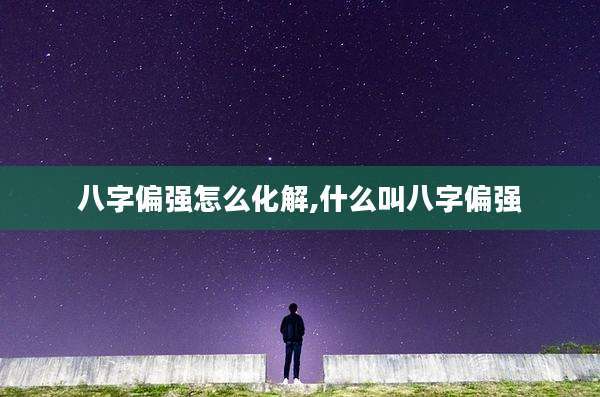 八字偏强怎么化解,什么叫八字偏强