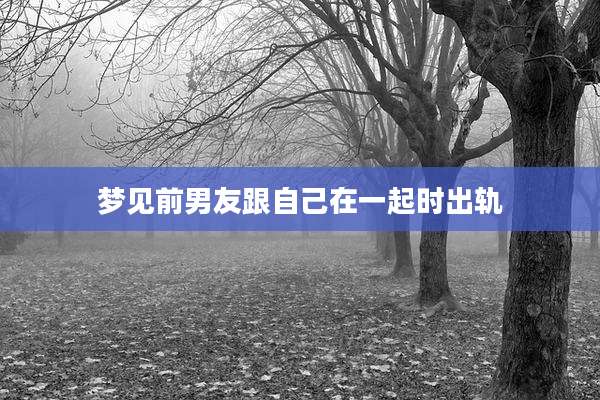 梦见前男友跟自己在一起时出轨