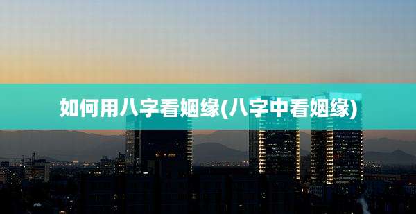 如何用八字看姻缘(八字中看姻缘)