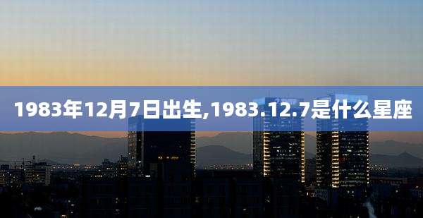 1983年12月7日出生,1983.12.7是什么星座
