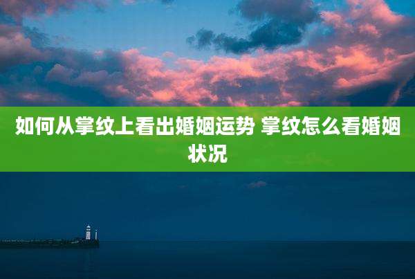 如何从掌纹上看出婚姻运势 掌纹怎么看婚姻状况