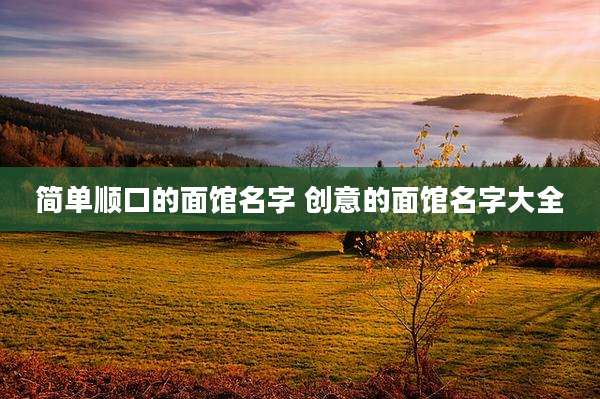 简单顺口的面馆名字 创意的面馆名字大全